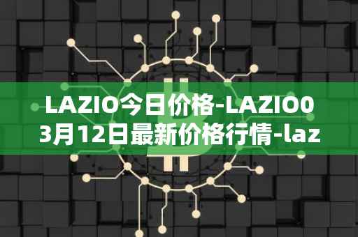 LAZIO今日价格-LAZIO03月12日最新价格行情-lazio-fan-token最新走势消息