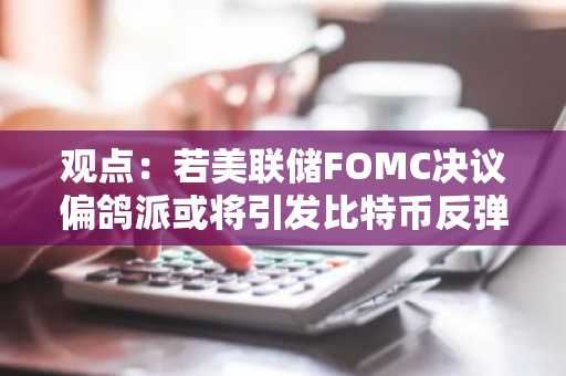 观点：若美联储FOMC决议偏鸽派或将引发比特币反弹复苏