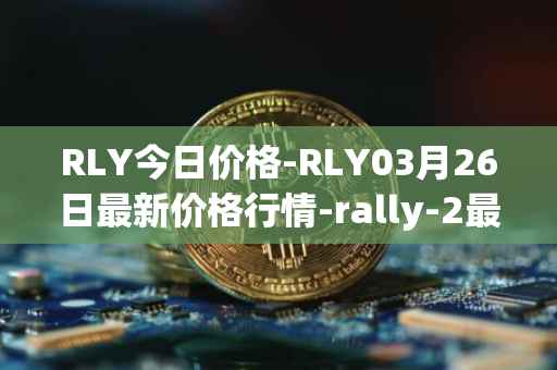 RLY今日价格-RLY03月26日最新价格行情-rally-2最新走势消息