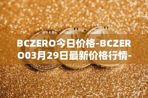 BCZERO今日价格-BCZERO03月29日最新价格行情-bczero最新走势消息