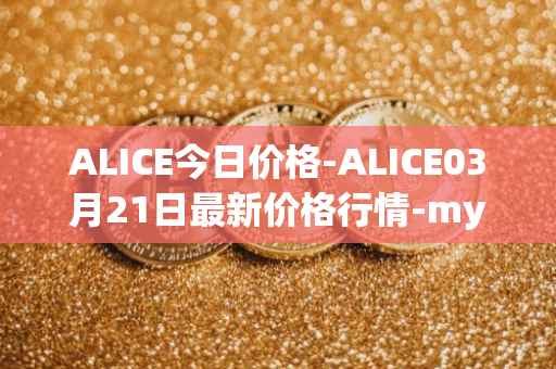 ALICE今日价格-ALICE03月21日最新价格行情-my-neighbor-alice最新走势消息