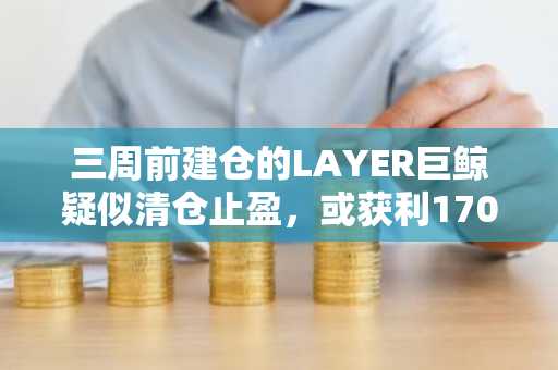 三周前建仓的LAYER巨鲸疑似清仓止盈，或获利170.4万美元
