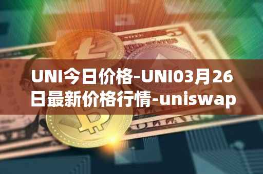 UNI今日价格-UNI03月26日最新价格行情-uniswap最新走势消息