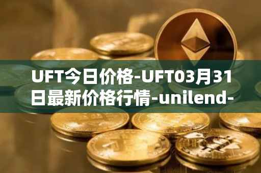 UFT今日价格-UFT03月31日最新价格行情-unilend-finance最新走势消息