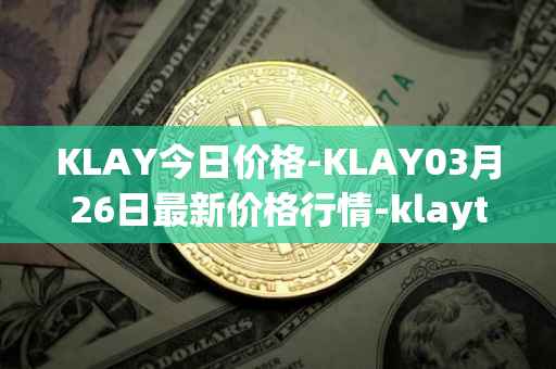 KLAY今日价格-KLAY03月26日最新价格行情-klaytn最新走势消息