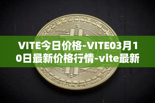 VITE今日价格-VITE03月10日最新价格行情-vite最新走势消息