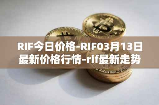 RIF今日价格-RIF03月13日最新价格行情-rif最新走势消息