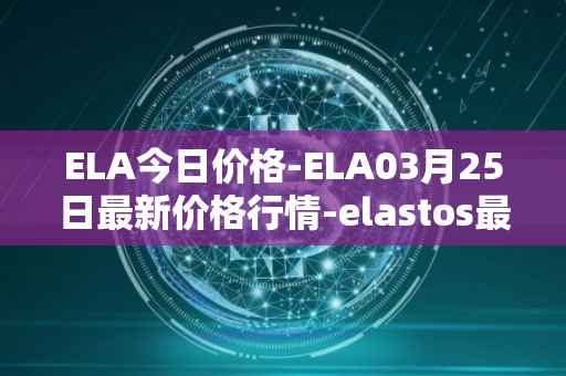 ELA今日价格-ELA03月25日最新价格行情-elastos最新走势消息