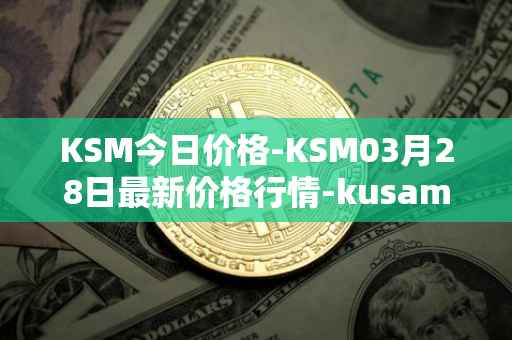 KSM今日价格-KSM03月28日最新价格行情-kusama最新走势消息