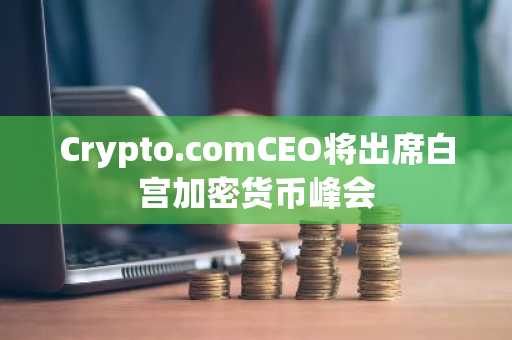 Crypto.comCEO将出席白宫加密货币峰会