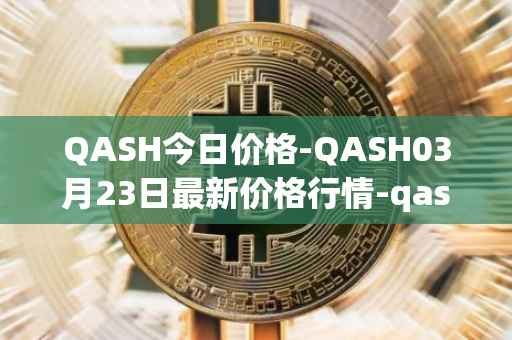QASH今日价格-QASH03月23日最新价格行情-qash最新走势消息