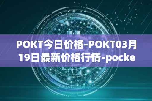 POKT今日价格-POKT03月19日最新价格行情-pocketnetwork最新走势消息
