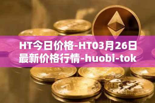 HT今日价格-HT03月26日最新价格行情-huobi-token最新走势消息