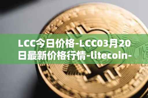 LCC今日价格-LCC03月20日最新价格行情-litecoin-cash最新走势消息