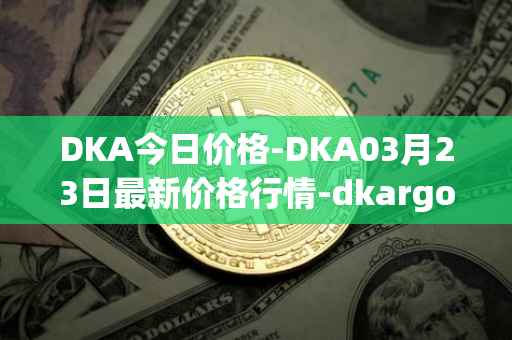 DKA今日价格-DKA03月23日最新价格行情-dkargo最新走势消息