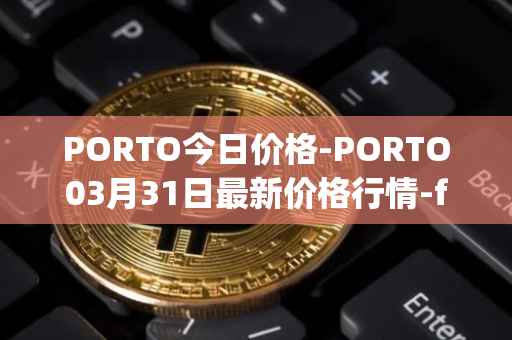 PORTO今日价格-PORTO03月31日最新价格行情-fc-porto最新走势消息