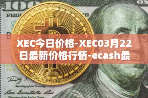 XEC今日价格-XEC03月22日最新价格行情-ecash最新走势消息