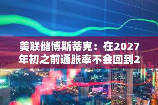 美联储博斯蒂克：在2027年初之前通胀率不会回到2%