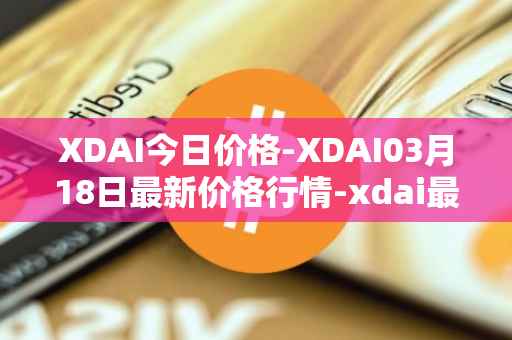 XDAI今日价格-XDAI03月18日最新价格行情-xdai最新走势消息