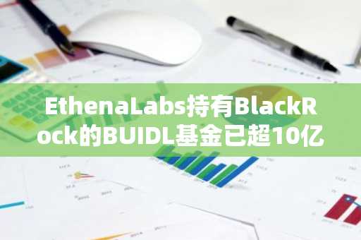 EthenaLabs持有BlackRock的BUIDL基金已超10亿美元