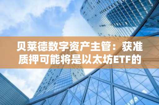贝莱德数字资产主管：获准质押可能将是以太坊ETF的「巨大飞跃」