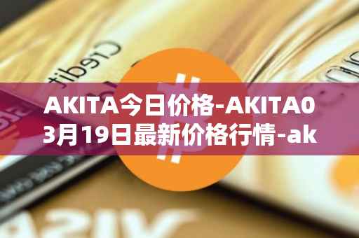 AKITA今日价格-AKITA03月19日最新价格行情-akita-inu最新走势消息
