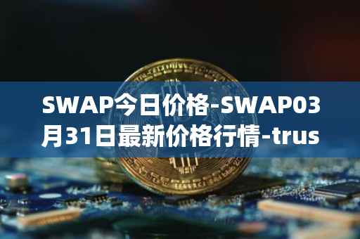 SWAP今日价格-SWAP03月31日最新价格行情-trustswap最新走势消息