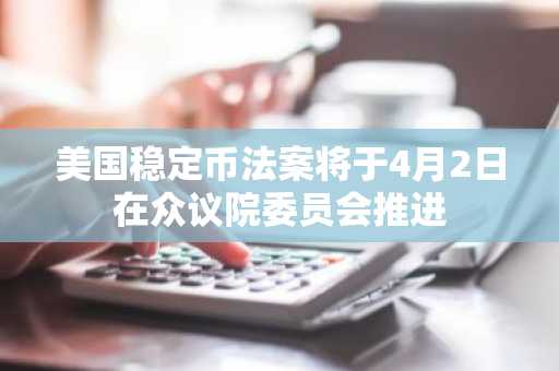 美国稳定币法案将于4月2日在众议院委员会推进