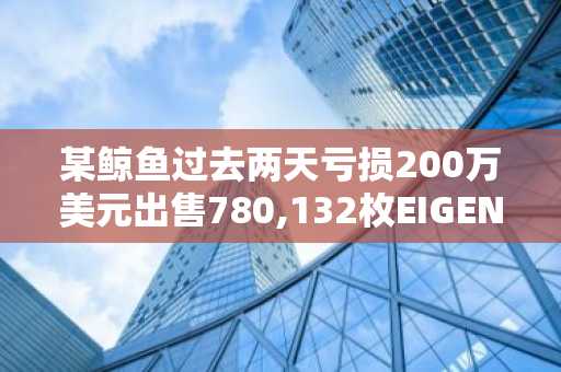 某鲸鱼过去两天亏损200万美元出售780,132枚EIGEN
