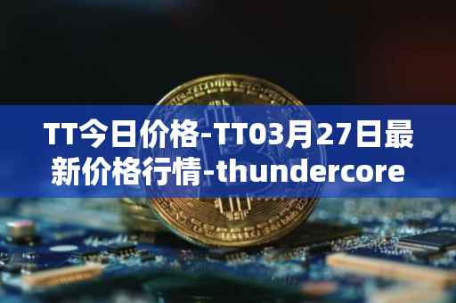TT今日价格-TT03月27日最新价格行情-thundercore最新走势消息