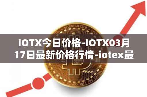 IOTX今日价格-IOTX03月17日最新价格行情-iotex最新走势消息