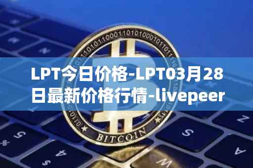 LPT今日价格-LPT03月28日最新价格行情-livepeer最新走势消息