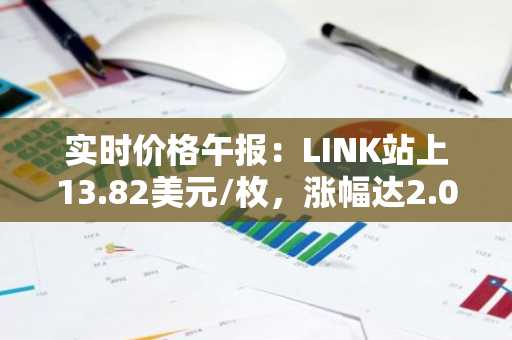 实时价格午报：LINK站上13.82美元/枚，涨幅达2.07%