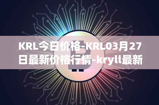 KRL今日价格-KRL03月27日最新价格行情-kryll最新走势消息