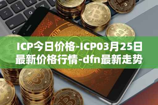 ICP今日价格-ICP03月25日最新价格行情-dfn最新走势消息