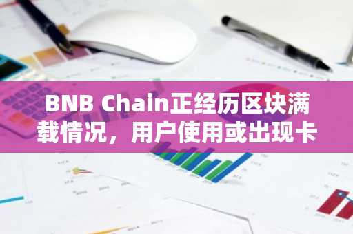 BNB Chain正经历区块满载情况，用户使用或出现卡顿