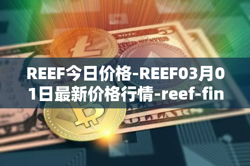 REEF今日价格-REEF03月01日最新价格行情-reef-finance最新走势消息
