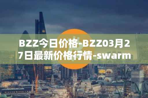 BZZ今日价格-BZZ03月27日最新价格行情-swarm最新走势消息