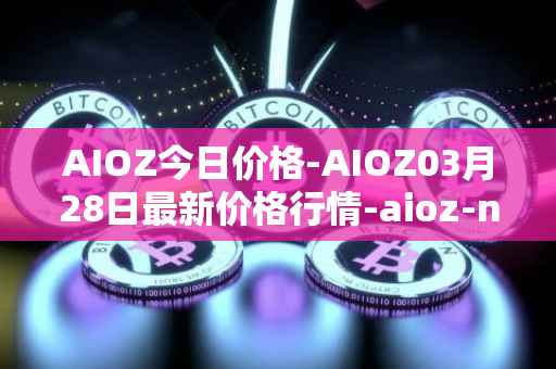 AIOZ今日价格-AIOZ03月28日最新价格行情-aioz-network最新走势消息