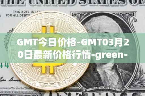 GMT今日价格-GMT03月20日最新价格行情-green-metaverse最新走势消息