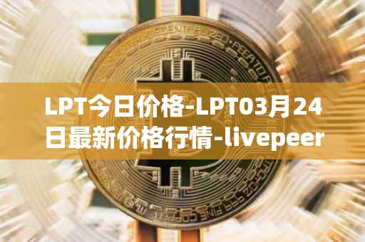 LPT今日价格-LPT03月24日最新价格行情-livepeer最新走势消息