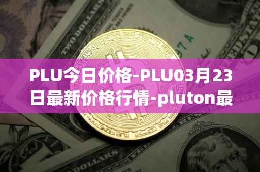 PLU今日价格-PLU03月23日最新价格行情-pluton最新走势消息