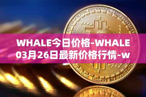 WHALE今日价格-WHALE03月26日最新价格行情-whale最新走势消息