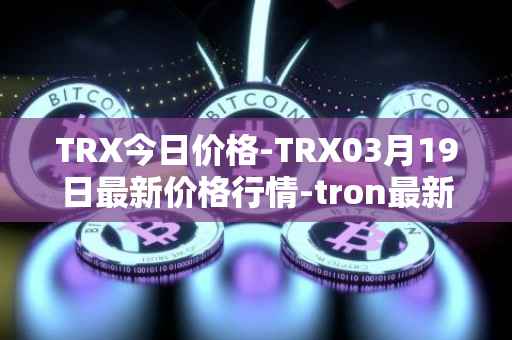 TRX今日价格-TRX03月19日最新价格行情-tron最新走势消息