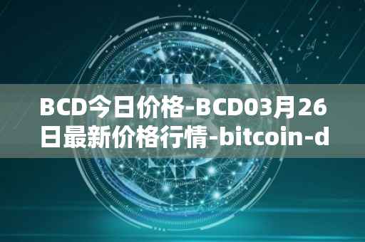 BCD今日价格-BCD03月26日最新价格行情-bitcoin-diamond最新走势消息