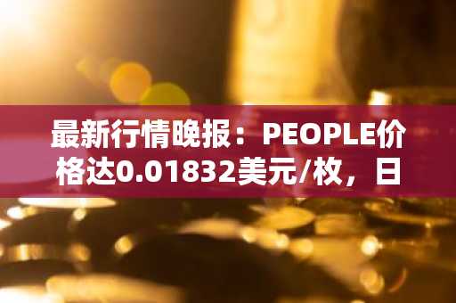 最新行情晚报：PEOPLE价格达0.01832美元/枚，日内涨幅3.10%
