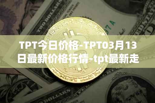 TPT今日价格-TPT03月13日最新价格行情-tpt最新走势消息