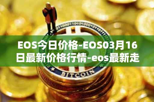 EOS今日价格-EOS03月16日最新价格行情-eos最新走势消息