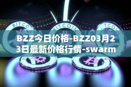 BZZ今日价格-BZZ03月23日最新价格行情-swarm最新走势消息