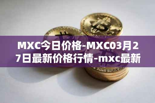 MXC今日价格-MXC03月27日最新价格行情-mxc最新走势消息